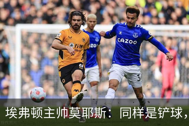 埃弗顿主帅莫耶斯：同样是铲球，我们领了黄牌，切尔西逃过处罚