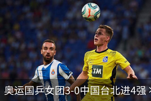 奥运国乒女团3-0中国台北进4强 将与韩国争决赛权